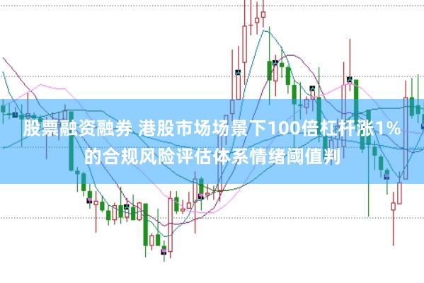 股票融资融券 港股市场场景下100倍杠杆涨1%的合规风险评估体系情绪阈值判