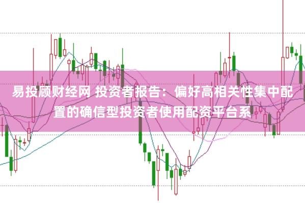易投顾财经网 投资者报告：偏好高相关性集中配置的确信型投资者使用配资平台系