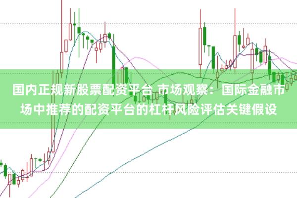 国内正规新股票配资平台 市场观察：国际金融市场中推荐的配资平台的杠杆风险评估关键假设