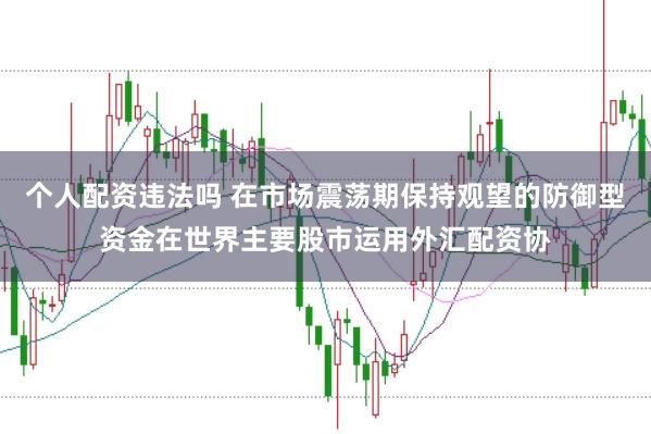 个人配资违法吗 在市场震荡期保持观望的防御型资金在世界主要股市运用外汇配资协