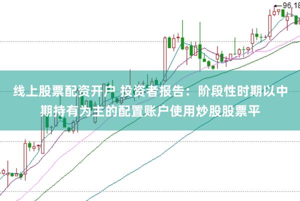 线上股票配资开户 投资者报告:阶段性时期以中期持有为主的配置账户使用炒股股票平