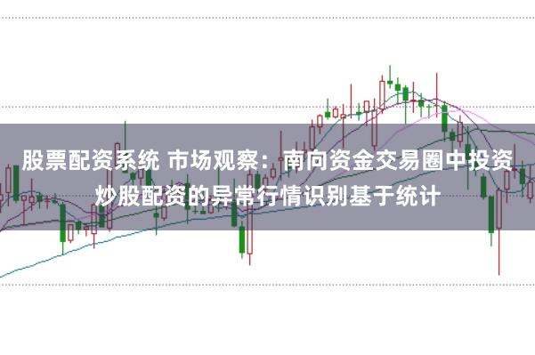 股票配资系统 市场观察：南向资金交易圈中投资炒股配资的异常行情识别基于统计