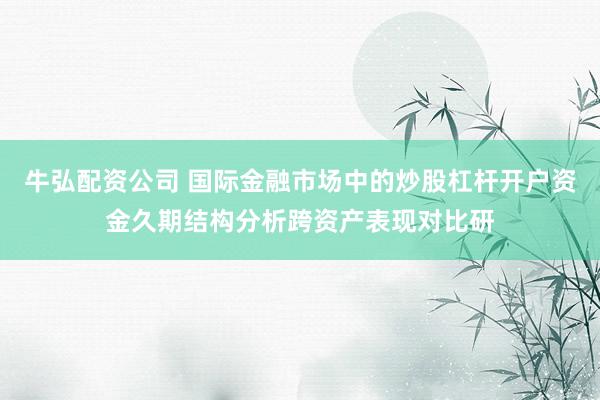 牛弘配资公司 国际金融市场中的炒股杠杆开户资金久期结构分析跨资产表现对比研