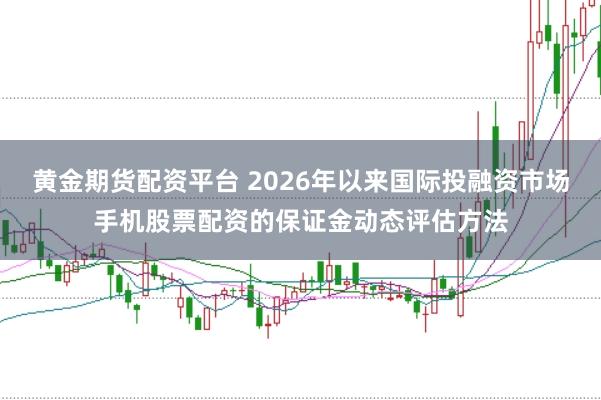 黄金期货配资平台 2026年以来国际投融资市场手机股票配资的保证金动态评估方法
