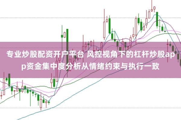 专业炒股配资开户平台 风控视角下的杠杆炒股app资金集中度分析从情绪约束与执行一致