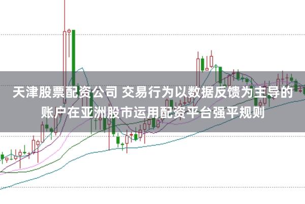 天津股票配资公司 交易行为以数据反馈为主导的账户在亚洲股市运用配资平台强平规则