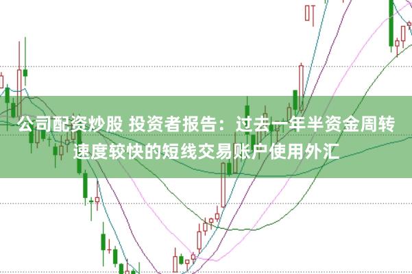 公司配资炒股 投资者报告：过去一年半资金周转速度较快的短线交易账户使用外汇