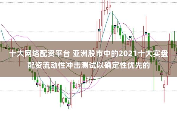 十大网络配资平台 亚洲股市中的2021十大实盘配资流动性冲击测试以确定性优先的