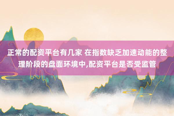 正常的配资平台有几家 在指数缺乏加速动能的整理阶段的盘面环境中，配资平台是否受监管