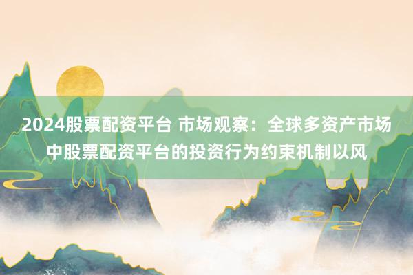 2024股票配资平台 市场观察：全球多资产市场中股票配资平台的投资行为约束机制以风