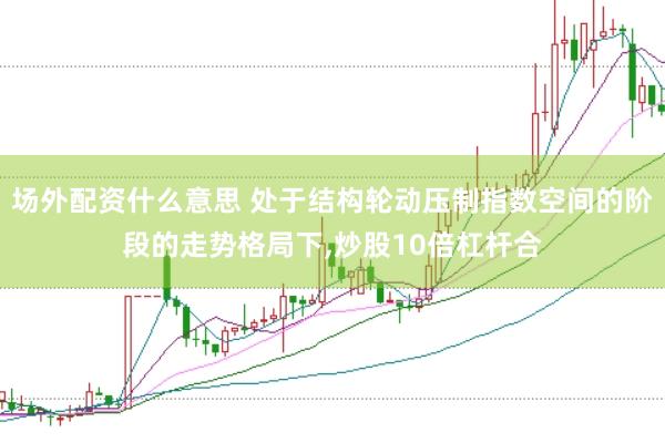 场外配资什么意思 处于结构轮动压制指数空间的阶段的走势格局下，炒股10倍杠杆合