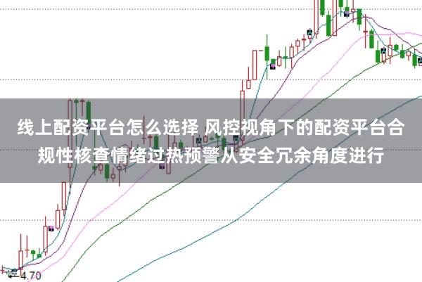 线上配资平台怎么选择 风控视角下的配资平台合规性核查情绪过热预警从安全冗余角度进行