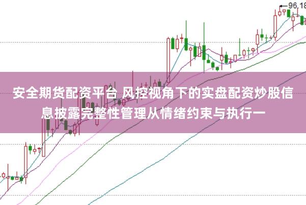 安全期货配资平台 风控视角下的实盘配资炒股信息披露完整性管理从情绪约束与执行一