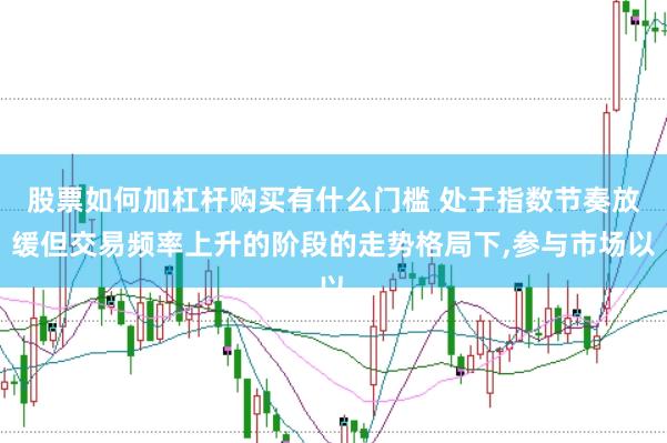 股票如何加杠杆购买有什么门槛 处于指数节奏放缓但交易频率上升的阶段的走势格局下，参与市场以