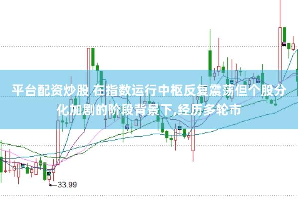 平台配资炒股 在指数运行中枢反复震荡但个股分化加剧的阶段背景下，经历多轮市