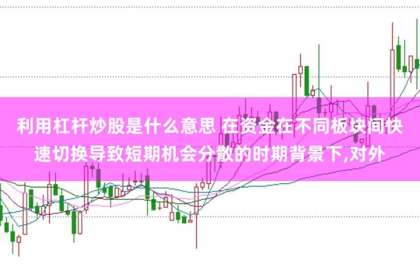 利用杠杆炒股是什么意思 在资金在不同板块间快速切换导致短期机会分散的时期背景下，对外