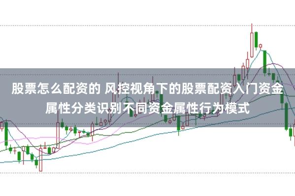股票怎么配资的 风控视角下的股票配资入门资金属性分类识别不同资金属性行为模式