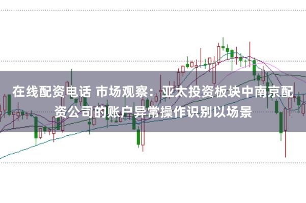 在线配资电话 市场观察：亚太投资板块中南京配资公司的账户异常操作识别以场景