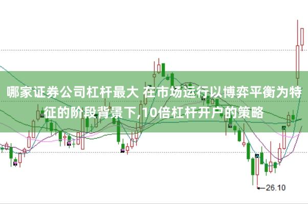 哪家证券公司杠杆最大 在市场运行以博弈平衡为特征的阶段背景下，10倍杠杆开户的策略