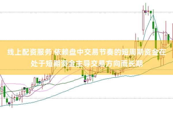 线上配资服务 依赖盘中交易节奏的短周期资金在处于短期资金主导交易方向而长期