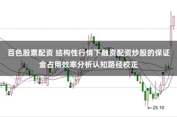 百色股票配资 结构性行情下融资配资炒股的保证金占用效率分析认知路径校正