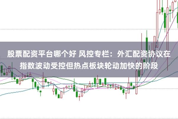 股票配资平台哪个好 风控专栏：外汇配资协议在指数波动受控但热点板块轮动加快的阶段