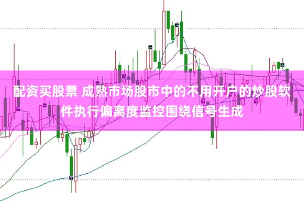 配资买股票 成熟市场股市中的不用开户的炒股软件执行偏离度监控围绕信号生成