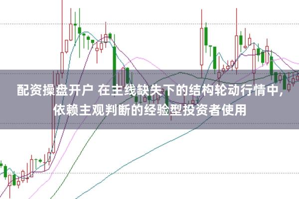 配资操盘开户 在主线缺失下的结构轮动行情中,依赖主观判断的经验型投资者使用