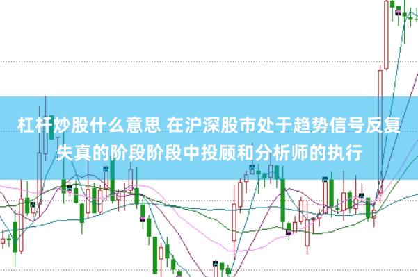 杠杆炒股什么意思 在沪深股市处于趋势信号反复失真的阶段阶段中投顾和分析师的执行