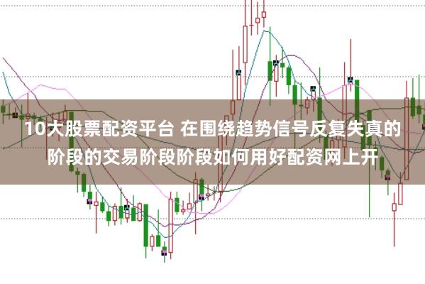 10大股票配资平台 在围绕趋势信号反复失真的阶段的交易阶段阶段如何用好配资网上开