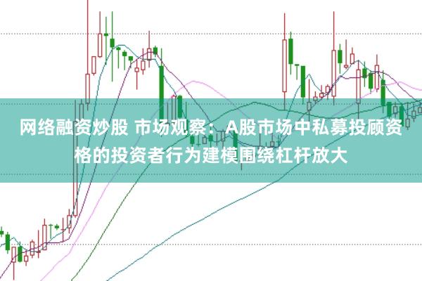 网络融资炒股 市场观察：A股市场中私募投顾资格的投资者行为建模围绕杠杆放大