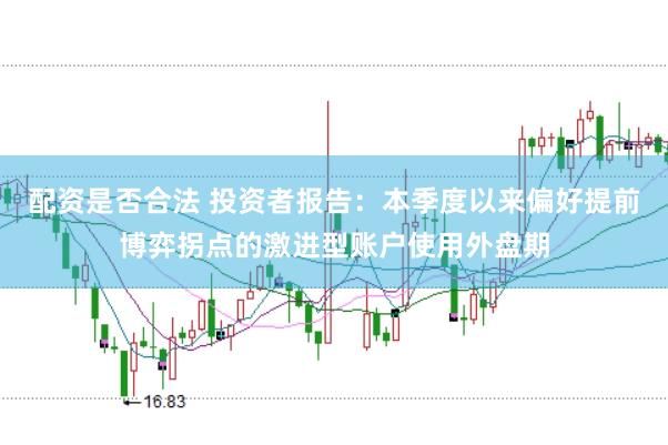 配资是否合法 投资者报告：本季度以来偏好提前博弈拐点的激进型账户使用外盘期