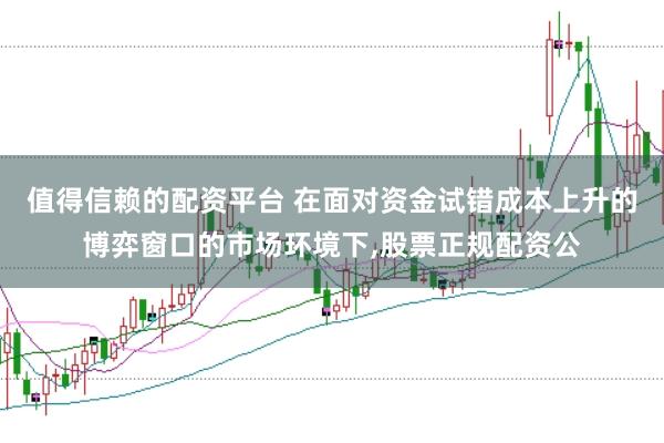值得信赖的配资平台 在面对资金试错成本上升的博弈窗口的市场环境下,股票正规配资公