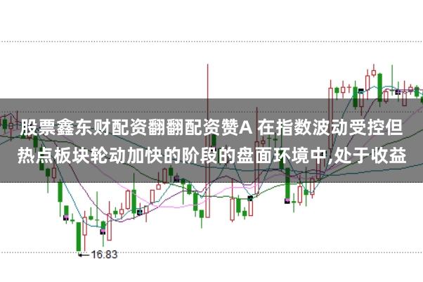 股票鑫东财配资翻翻配资赞A 在指数波动受控但热点板块轮动加快的阶段的盘面环境中,处于收益