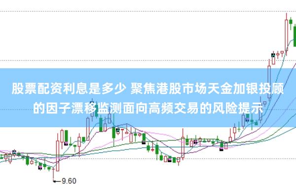 股票配资利息是多少 聚焦港股市场天金加银投顾的因子漂移监测面向高频交易的风险提示
