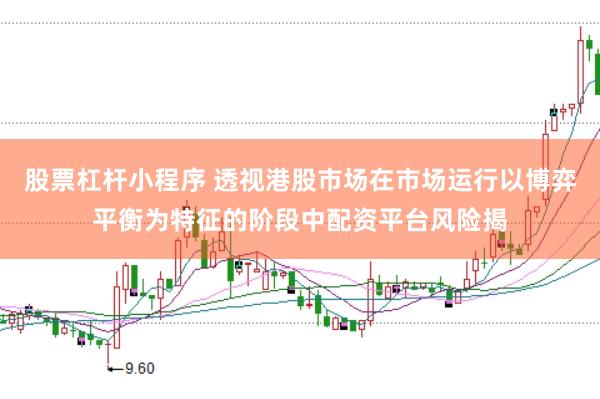 股票杠杆小程序 透视港股市场在市场运行以博弈平衡为特征的阶段中配资平台风险揭
