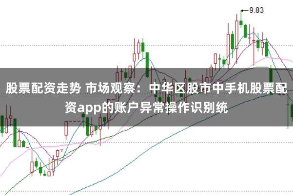 股票配资走势 市场观察：中华区股市中手机股票配资app的账户异常操作识别统