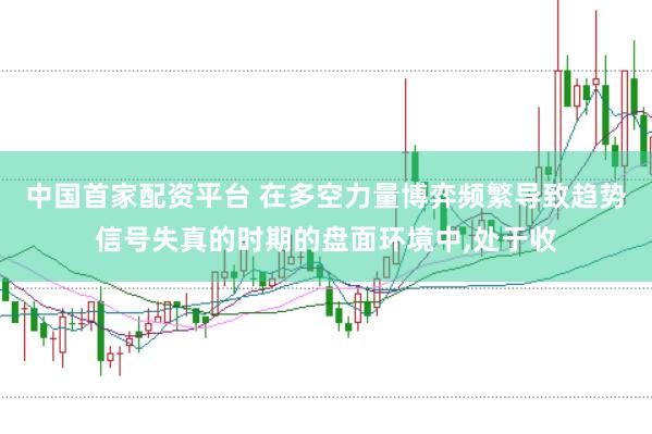 中国首家配资平台 在多空力量博弈频繁导致趋势信号失真的时期的盘面环境中，处于收
