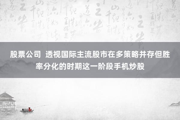 股票公司  透视国际主流股市在多策略并存但胜率分化的时期这一阶段手机炒股