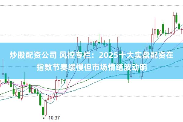 炒股配资公司 风控专栏：2025十大实盘配资在指数节奏缓慢但市场情绪波动明