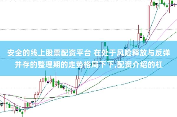 安全的线上股票配资平台 在处于风险释放与反弹并存的整理期的走势格局下下，配资介绍的杠