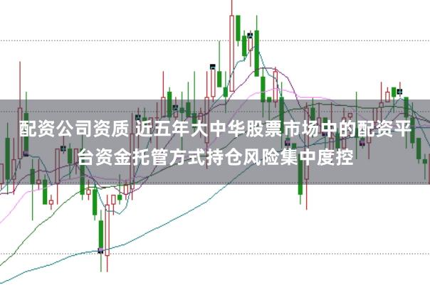 配资公司资质 近五年大中华股票市场中的配资平台资金托管方式持仓风险集中度控
