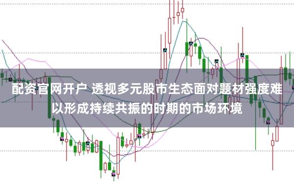 配资官网开户 透视多元股市生态面对题材强度难以形成持续共振的时期的市场环境