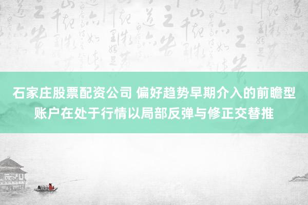 石家庄股票配资公司 偏好趋势早期介入的前瞻型账户在处于行情以局部反弹与修正交替推