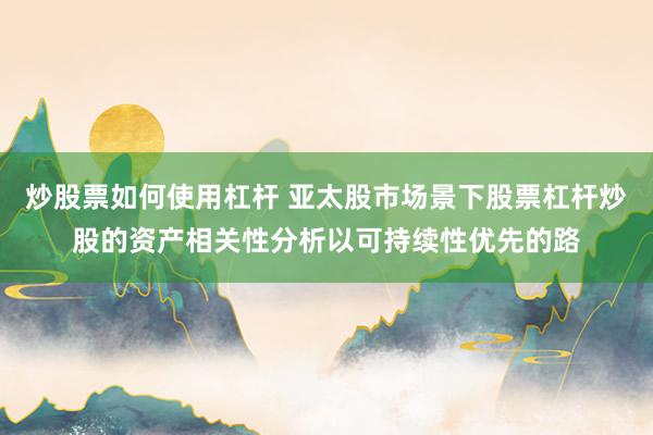 炒股票如何使用杠杆 亚太股市场景下股票杠杆炒股的资产相关性分析以可持续性优先的路