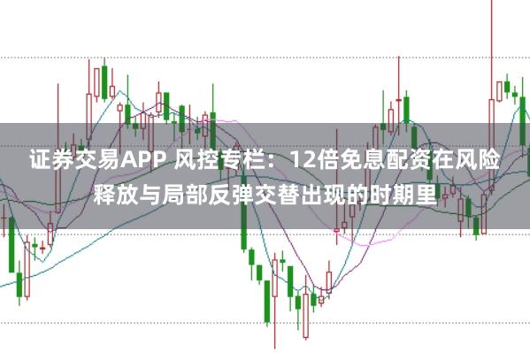 证券交易APP 风控专栏：12倍免息配资在风险释放与局部反弹交替出现的时期里