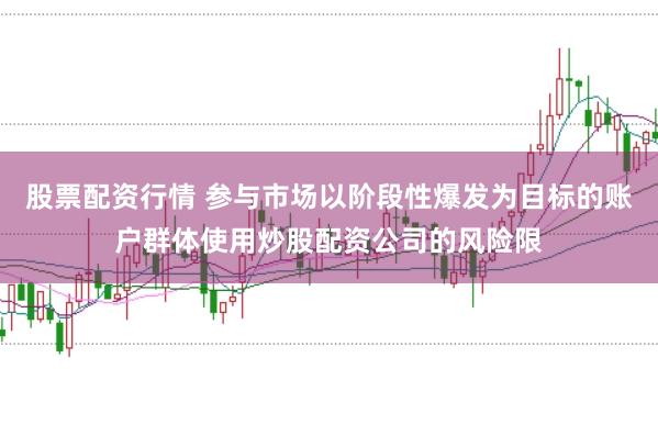 股票配资行情 参与市场以阶段性爆发为目标的账户群体使用炒股配资公司的风险限