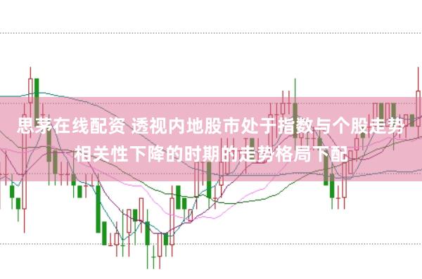 思茅在线配资 透视内地股市处于指数与个股走势相关性下降的时期的走势格局下配