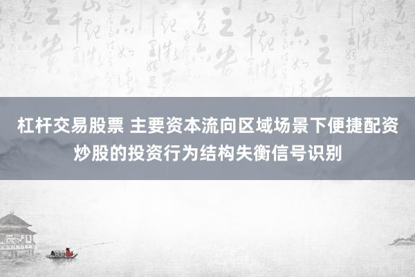 杠杆交易股票 主要资本流向区域场景下便捷配资炒股的投资行为结构失衡信号识别