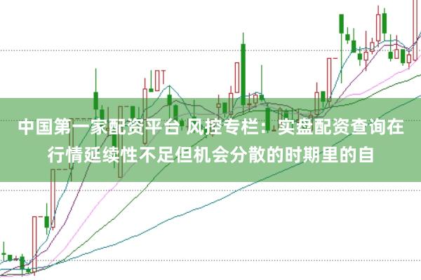 中国第一家配资平台 风控专栏:实盘配资查询在行情延续性不足但机会分散的时期里的自